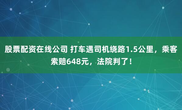 股票配资在线公司 打车遇司机绕路1.5公里，乘客索赔648元，法院判了！
