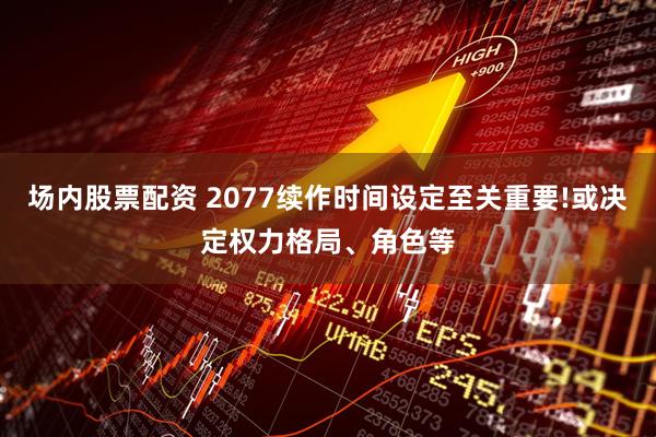 场内股票配资 2077续作时间设定至关重要!或决定权力格局、角色等