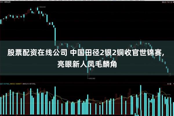 股票配资在线公司 中国田径2银2铜收官世锦赛, 亮眼新人凤毛麟角