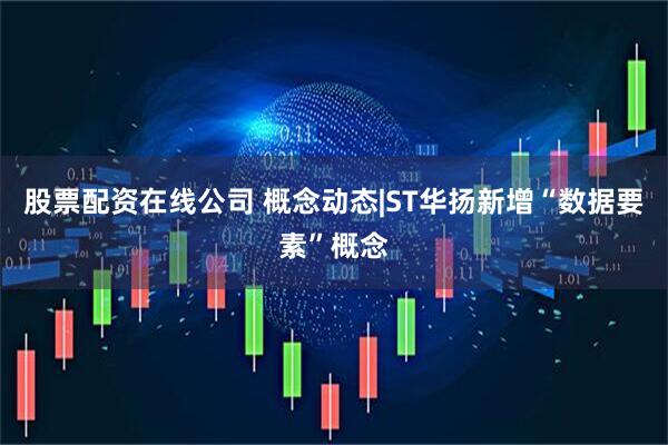 股票配资在线公司 概念动态|ST华扬新增“数据要素”概念