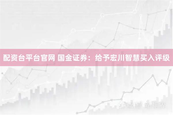 配资台平台官网 国金证券:给予宏川智慧买入评级