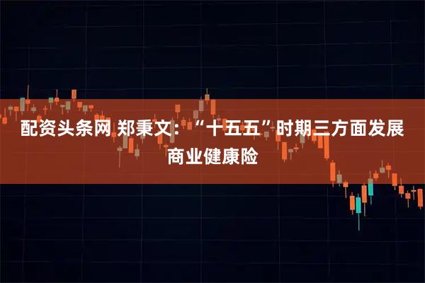 配资头条网 郑秉文：“十五五”时期三方面发展商业健康险