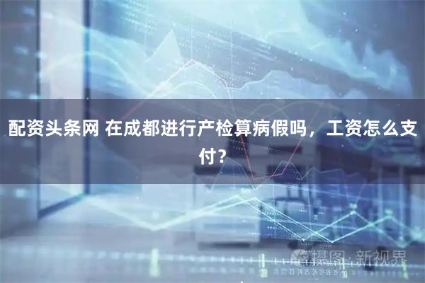 配资头条网 在成都进行产检算病假吗，工资怎么支付？