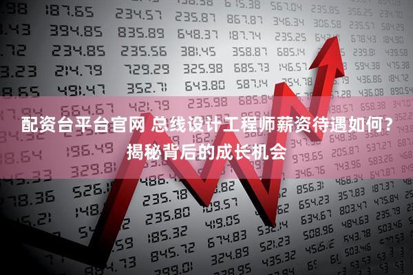 配资台平台官网 总线设计工程师薪资待遇如何？揭秘背后的成长机会