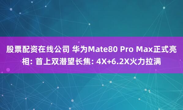 股票配资在线公司 华为Mate80 Pro Max正式亮相: 首上双潜望长焦: 4X+6.2X火力拉满