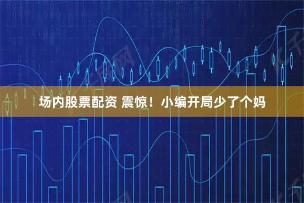 场内股票配资 震惊!小编开局少了个妈