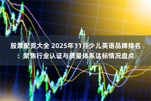 股票配资大全 2025年11月少儿英语品牌排名：聚焦行业认证与质量体系达标情况盘点