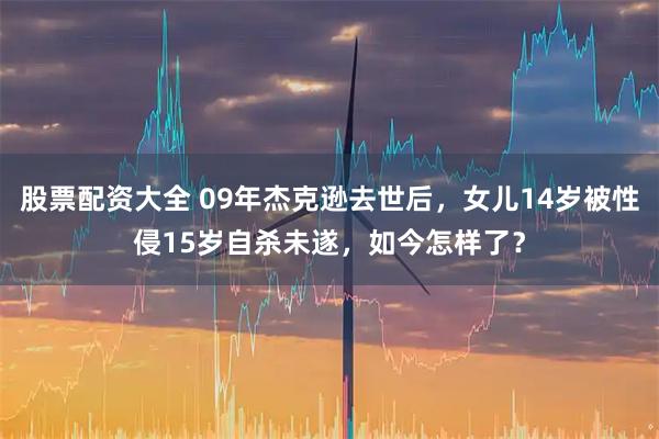 股票配资大全 09年杰克逊去世后,女儿14岁被性侵15岁自杀未遂,如今怎样了?