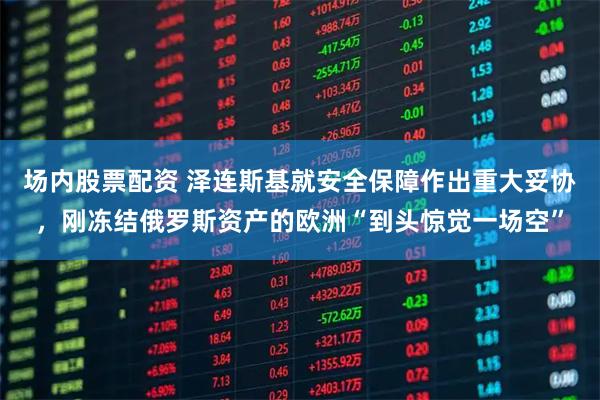 场内股票配资 泽连斯基就安全保障作出重大妥协,刚冻结俄罗斯资产的欧洲“到头惊觉一场空”