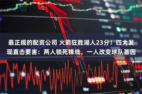 最正规的配资公司 火箭狂胜湖人23分!四大发现直击要害:两人锁死锋线,一人改变球队基因