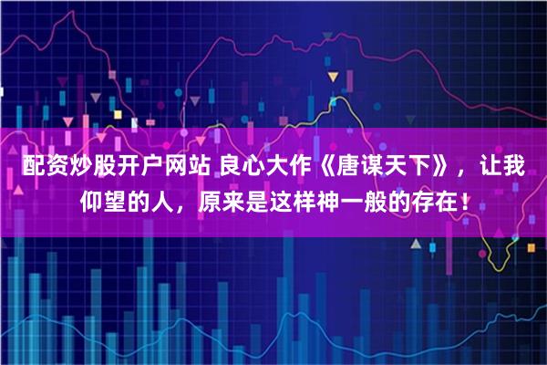 配资炒股开户网站 良心大作《唐谋天下》,让我仰望的人,原来是这样神一般的存在!