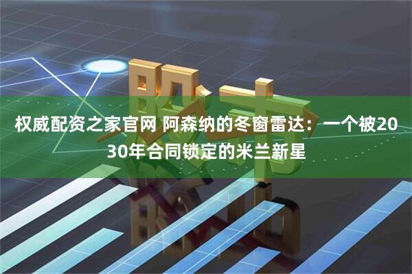 权威配资之家官网 阿森纳的冬窗雷达：一个被2030年合同锁定的米兰新星