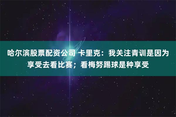 哈尔滨股票配资公司 卡里克：我关注青训是因为享受去看比赛；看梅努踢球是种享受