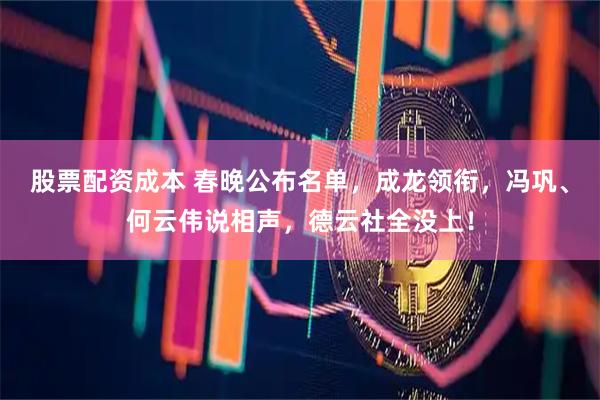 股票配资成本 春晚公布名单，成龙领衔，冯巩、何云伟说相声，德云社全没上！