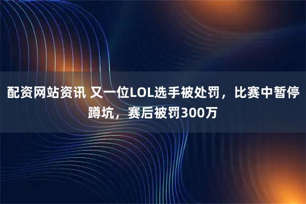 配资网站资讯 又一位LOL选手被处罚，比赛中暂停蹲坑，赛后被罚300万