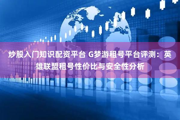 炒股入门知识配资平台 G梦游租号平台评测：英雄联盟租号性价比与安全性分析