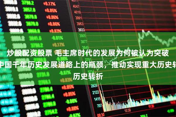 炒股配资股票 毛主席时代的发展为何被认为突破了中国千年历史发展道路上的瓶颈，推动实现重大历史转折