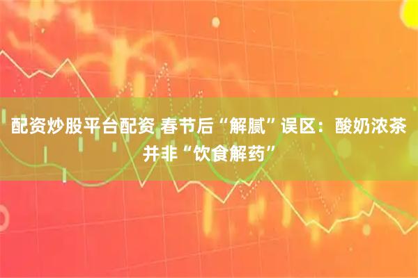 配资炒股平台配资 春节后“解腻”误区：酸奶浓茶并非“饮食解药”