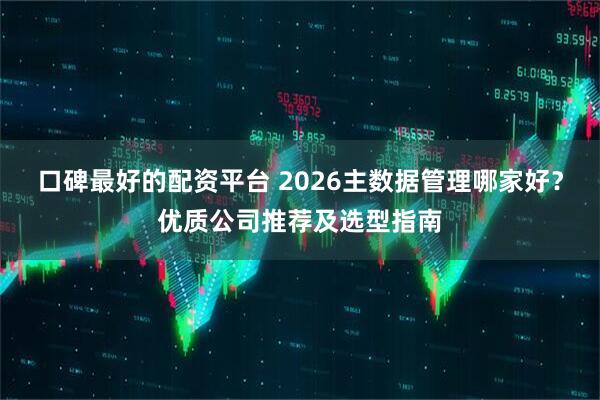 口碑最好的配资平台 2026主数据管理哪家好？优质公司推荐及选型指南