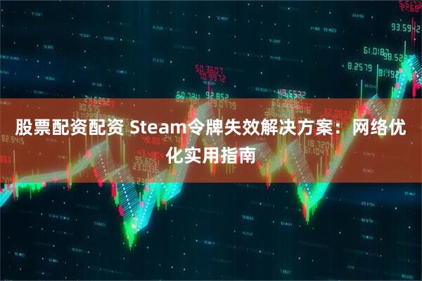 股票配资配资 Steam令牌失效解决方案：网络优化实用指南