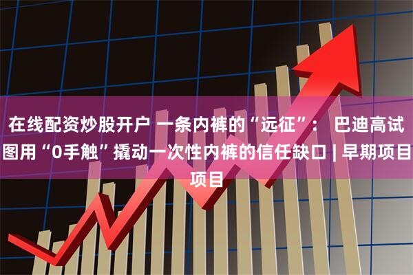 在线配资炒股开户 一条内裤的“远征”： 巴迪高试图用“0手触”撬动一次性内裤的信任缺口 | 早期项目