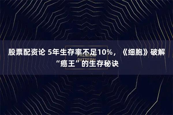 股票配资论 5年生存率不足10%，《细胞》破解“癌王”的生存秘诀