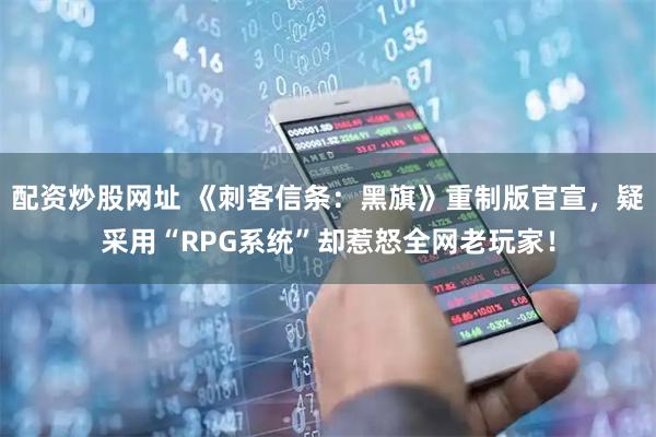 配资炒股网址 《刺客信条:黑旗》重制版官宣,疑采用“RPG系统”却惹怒全网老玩家!