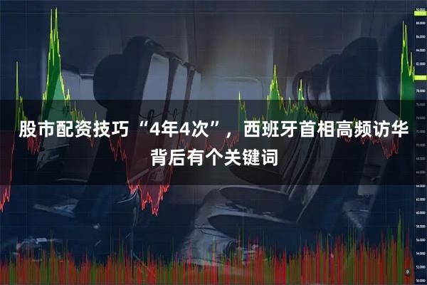股市配资技巧 “4年4次”，西班牙首相高频访华背后有个关键词