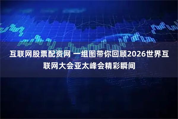 互联网股票配资网 一组图带你回顾2026世界互联网大会亚太峰会精彩瞬间