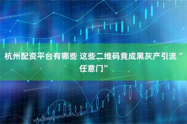 杭州配资平台有哪些 这些二维码竟成黑灰产引流“任意门”