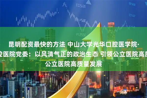 昆明配资最快的方法 中山大学光华口腔医学院·附属口腔医院党委：以风清气正的政治生态 引领公立医院高质量发展