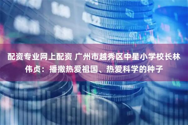 配资专业网上配资 广州市越秀区中星小学校长林伟贞：播撒热爱祖国、热爱科学的种子