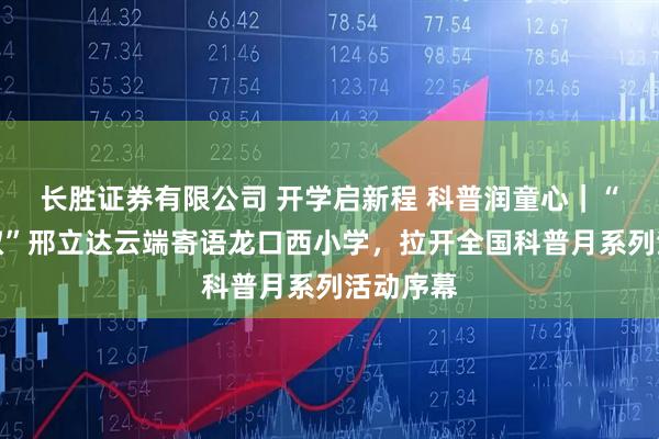 长胜证券有限公司 开学启新程 科普润童心｜“恐龙叔叔”邢立达云端寄语龙口西小学，拉开全国科普月系列活动序幕